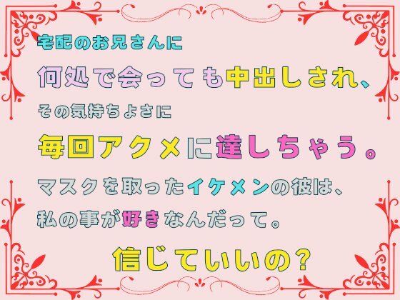 宅配のお兄さんに何処で会っても中出しされ、その気持ちよさに毎回アクメに達しちゃう。マスクを取ったイケメンの彼は、私の事が好きなんだって。信じていいの？【あやかいちご】