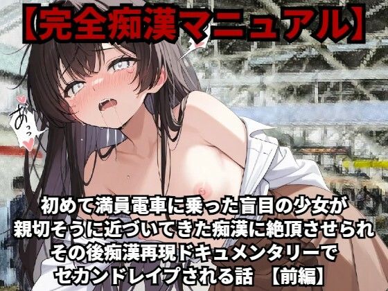 【完全痴●マニュアル】初めて満員電車に乗った盲目の少女が親切そうに近づいてきた痴●に絶頂させられ、その後痴●再現ドキュメンタリーでセカンドレ●プされる話（前編）【少女痴●体験告白】