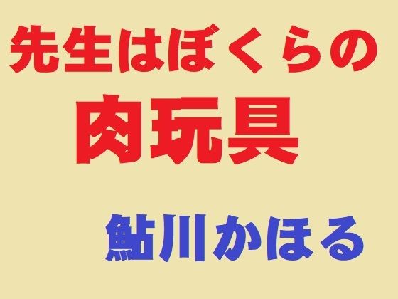 先生はぼくらの肉玩具【鮎川かほる】